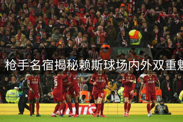 枪手名宿揭秘赖斯球场内外双重魅力